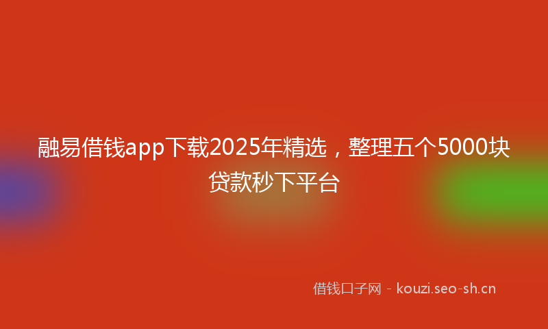 融易借钱app下载2025年精选，整理五个5000块贷款秒下平台