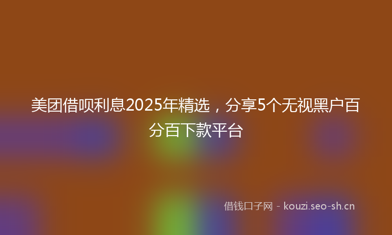 美团借呗利息2025年精选，分享5个无视黑户百分百下款平台