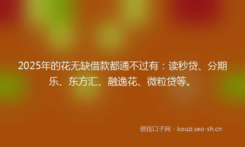 2025年的花无缺借款都通不过有：读秒贷、分期乐、东方汇、融逸花、微粒贷等。