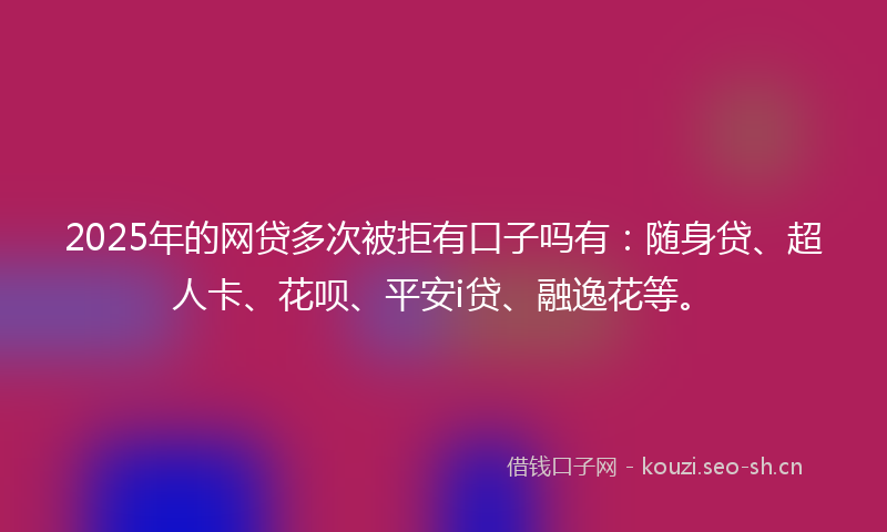 2025年的网贷多次被拒有口子吗有：随身贷、超人卡、花呗、平安i贷、融逸花等。