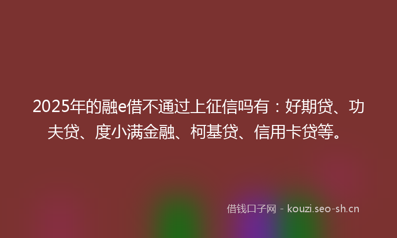 2025年的融e借不通过上征信吗有：好期贷、功夫贷、度小满金融、柯基贷、信用卡贷等。