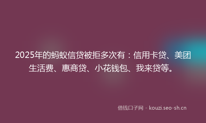 2025年的蚂蚁信贷被拒多次有：信用卡贷、美团生活费、惠商贷、小花钱包、我来贷等。