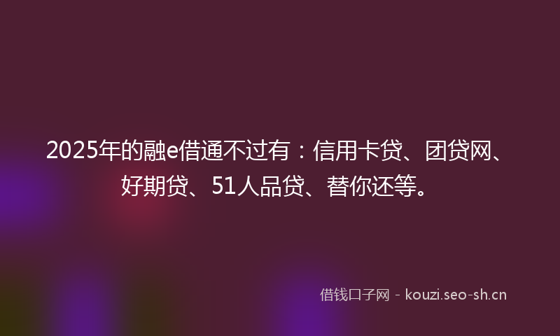 2025年的融e借通不过有：信用卡贷、团贷网、好期贷、51人品贷、替你还等。