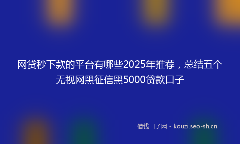 网贷秒下款的平台有哪些2025年推荐，总结五个无视网黑征信黑5000贷款口子
