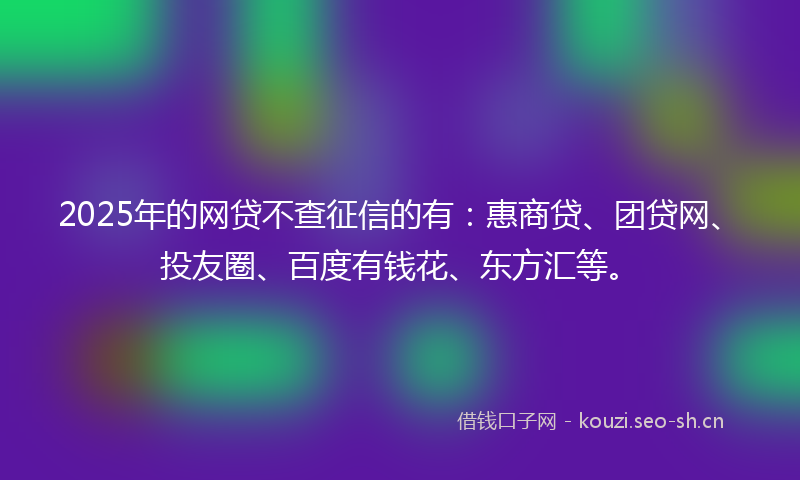 2025年的网贷不查征信的有：惠商贷、团贷网、投友圈、百度有钱花、东方汇等。