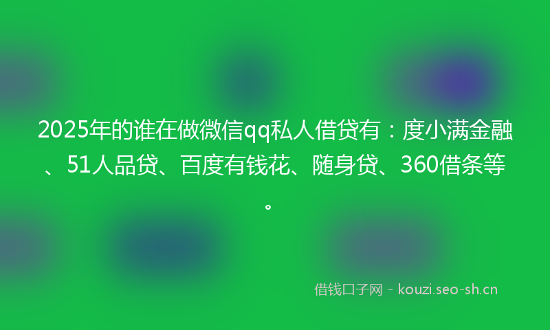 2025年的谁在做微信qq私人借贷有：度小满金融、51人品贷、百度有钱花、随身贷、360借条等。