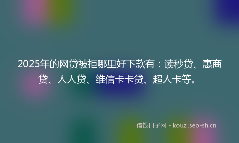 2025年的网贷被拒哪里好下款有：读秒贷、惠商贷、人人贷、维信卡卡贷、超人卡等。