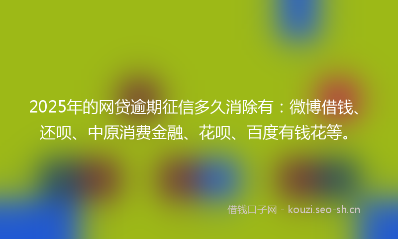 2025年的网贷逾期征信多久消除有：微博借钱、还呗、中原消费金融、花呗、百度有钱花等。