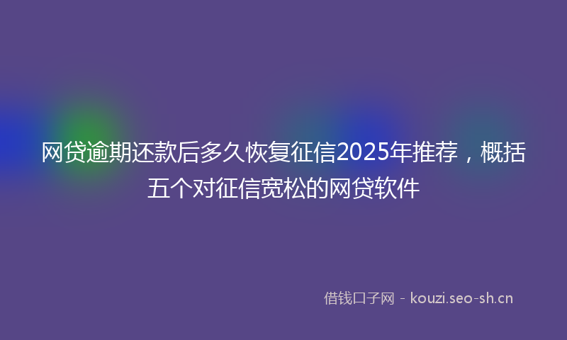 网贷逾期还款后多久恢复征信2025年推荐，概括五个对征信宽松的网贷软件