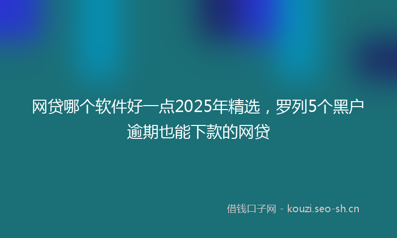网贷哪个软件好一点2025年精选,罗列5个黑户逾期也能下款的网贷
