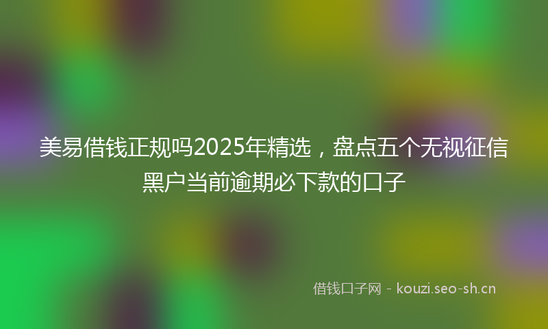 美易借钱正规吗2025年精选，盘点五个无视征信黑户当前逾期必下款的口子