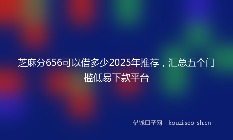 芝麻分656可以借多少2025年推荐，汇总五个门槛低易下款平台
