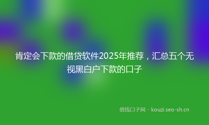 肯定会下款的借贷软件2025年推荐，汇总五个无视黑白户下款的口子