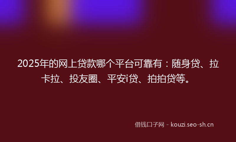 2025年的网上贷款哪个平台可靠有：随身贷、拉卡拉、投友圈、平安i贷、拍拍贷等。