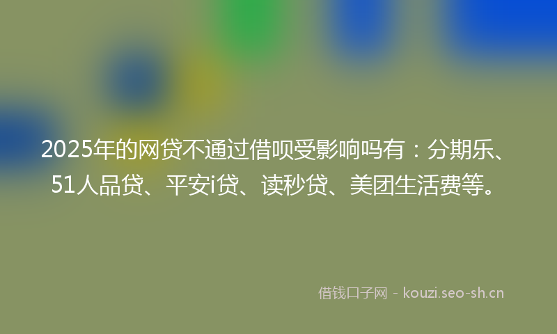 2025年的网贷不通过借呗受影响吗有：分期乐、51人品贷、平安i贷、读秒贷、美团生活费等。