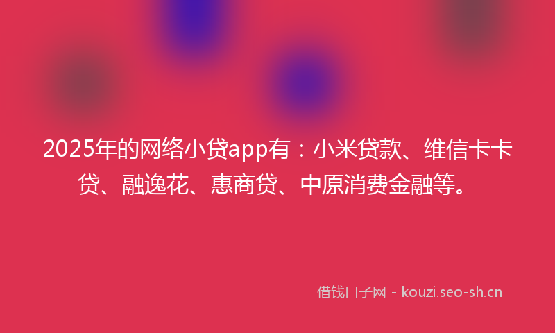 2025年的网络小贷app有：小米贷款、维信卡卡贷、融逸花、惠商贷、中原消费金融等。