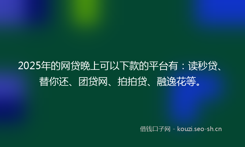 2025年的网贷晚上可以下款的平台有：读秒贷、替你还、团贷网、拍拍贷、融逸花等。
