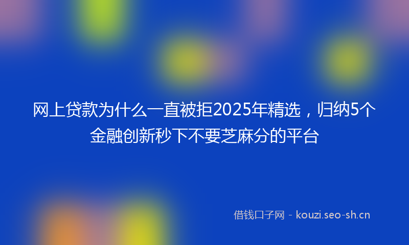 网上贷款为什么一直被拒2025年精选，归纳5个金融创新秒下不要芝麻分的平台