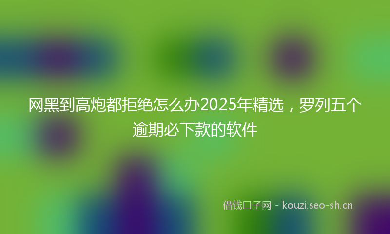 网黑到高炮都拒绝怎么办2025年精选，罗列五个逾期必下款的软件