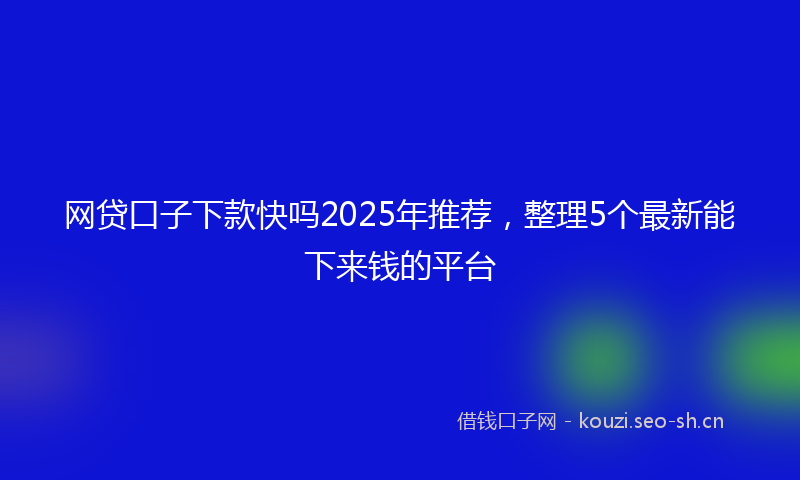 网贷口子下款快吗2025年推荐，整理5个最新能下来钱的平台
