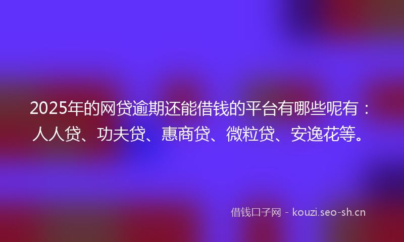 2025年的网贷逾期还能借钱的平台有哪些呢有：人人贷、功夫贷、惠商贷、微粒贷、安逸花等。