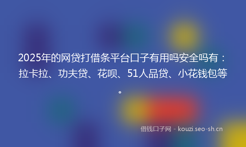 2025年的网贷打借条平台口子有用吗安全吗有：拉卡拉、功夫贷、花呗、51人品贷、小花钱包等。