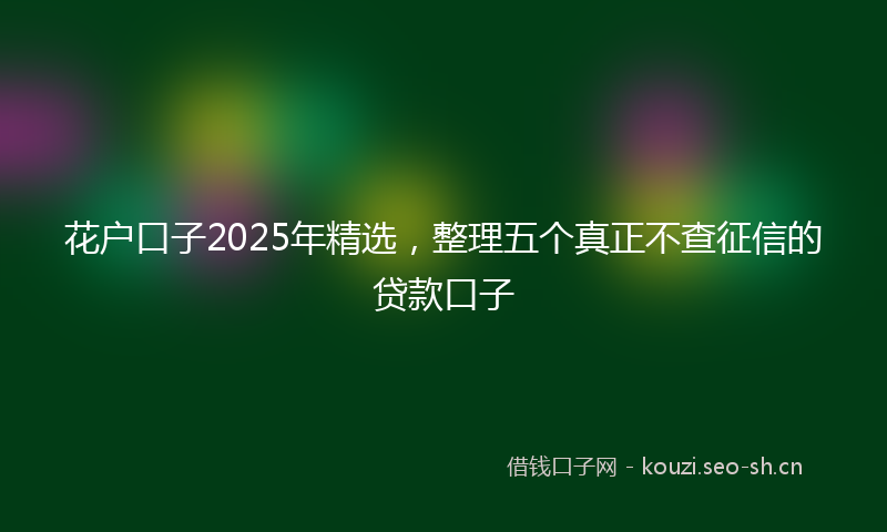 花户口子2025年精选，整理五个真正不查征信的贷款口子
