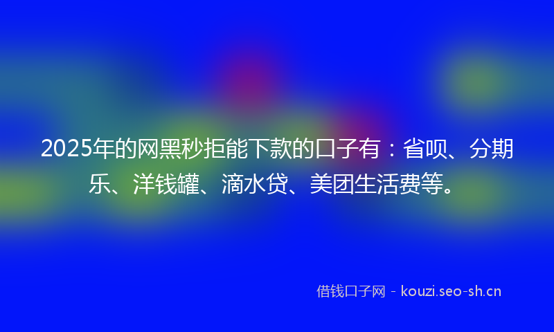 2025年的网黑秒拒能下款的口子有：省呗、分期乐、洋钱罐、滴水贷、美团生活费等。