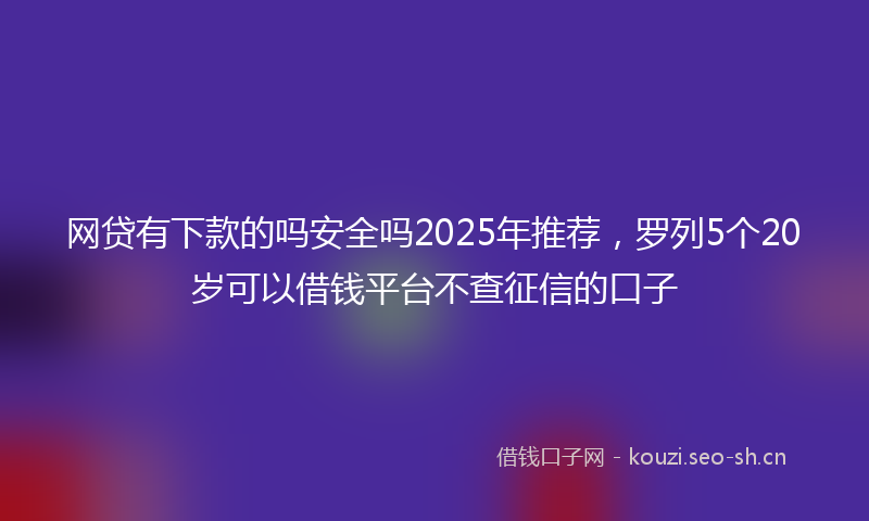 网贷有下款的吗安全吗2025年推荐，罗列5个20岁可以借钱平台不查征信的口子