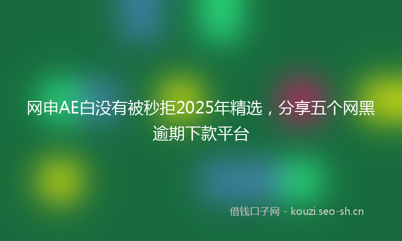 网申AE白没有被秒拒2025年精选，分享五个网黑逾期下款平台