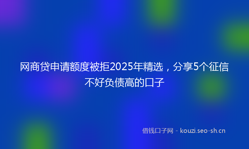 网商贷申请额度被拒2025年精选，分享5个征信不好负债高的口子