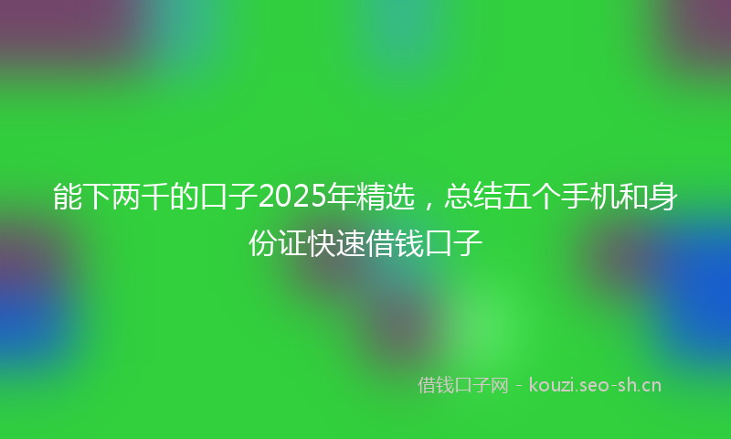 能下两千的口子2025年精选，总结五个手机和身份证快速借钱口子