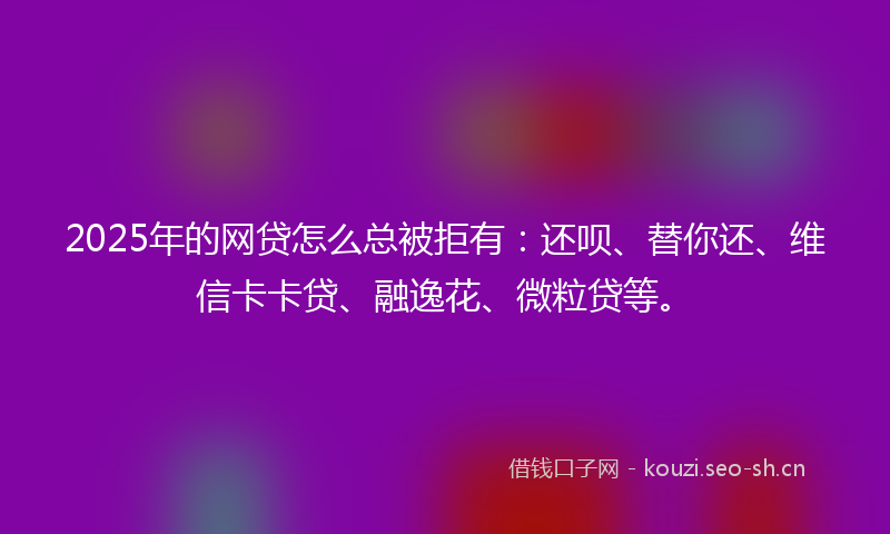 2025年的网贷怎么总被拒有：还呗、替你还、维信卡卡贷、融逸花、微粒贷等。