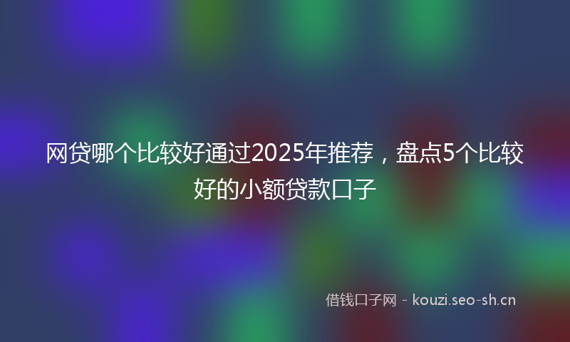 网贷哪个比较好通过2025年推荐，盘点5个比较好的小额贷款口子