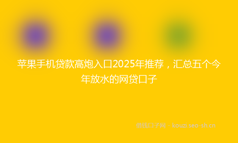 苹果手机贷款高炮入口2025年推荐，汇总五个今年放水的网贷口子
