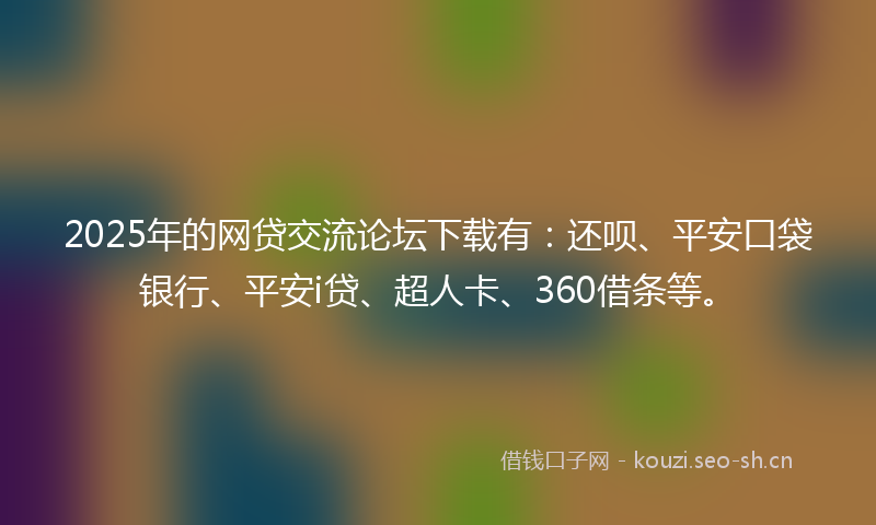 2025年的网贷交流论坛下载有：还呗、平安口袋银行、平安i贷、超人卡、360借条等。