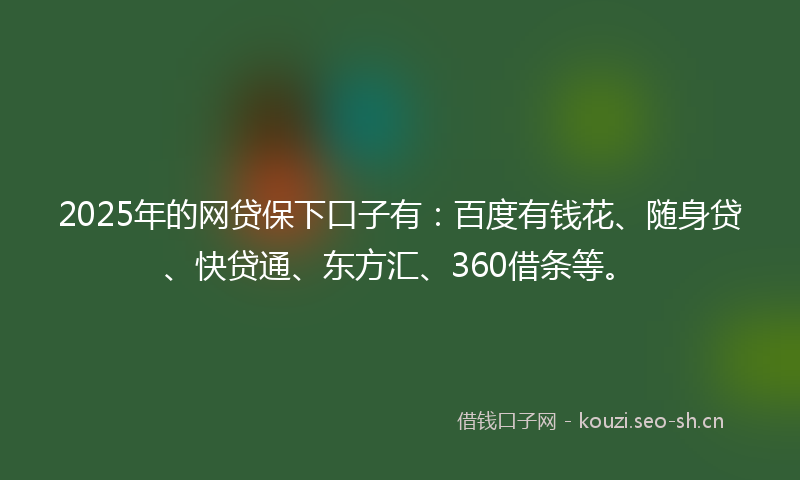 2025年的网贷保下口子有：百度有钱花、随身贷、快贷通、东方汇、360借条等。