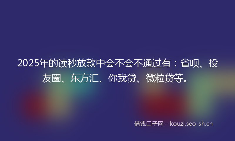 2025年的读秒放款中会不会不通过有：省呗、投友圈、东方汇、你我贷、微粒贷等。
