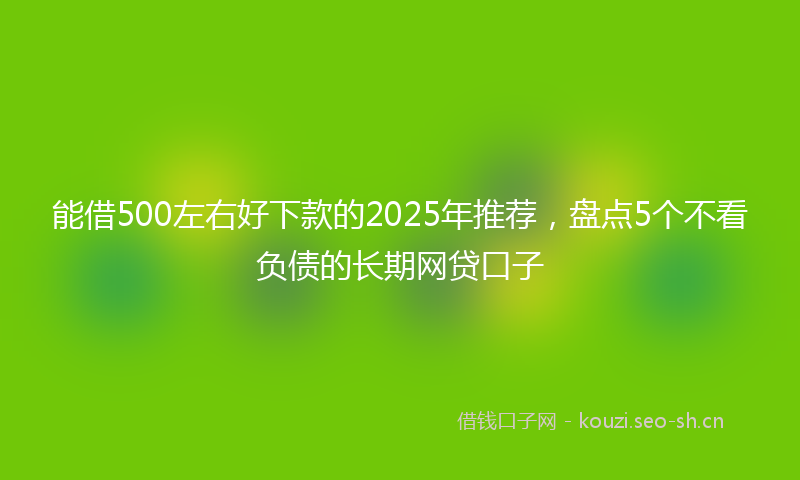 能借500左右好下款的2025年推荐，盘点5个不看负债的长期网贷口子
