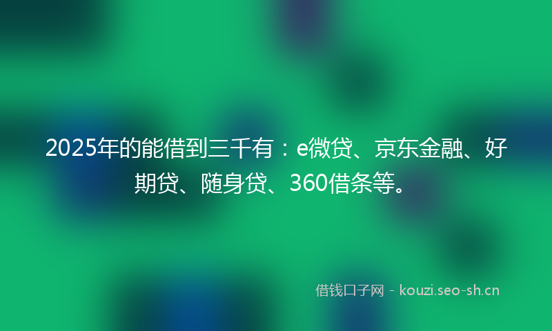 2025年的能借到三千有：e微贷、京东金融、好期贷、随身贷、360借条等。