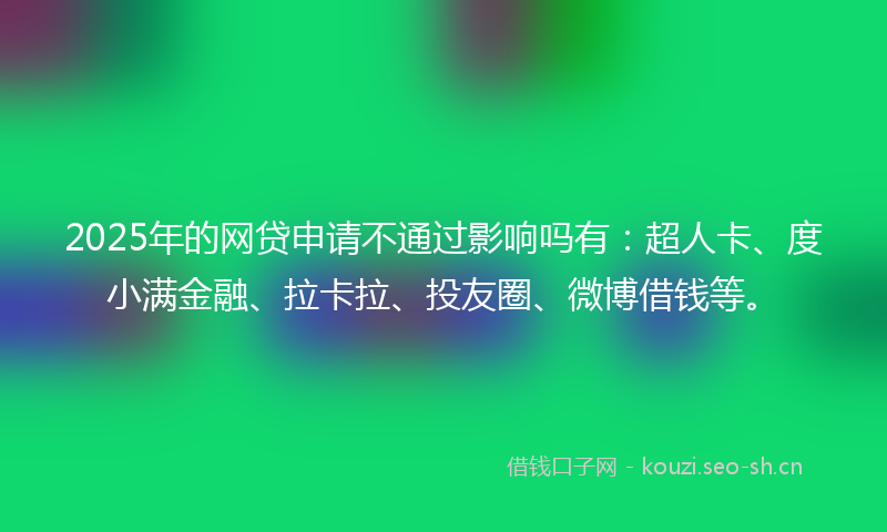 2025年的网贷申请不通过影响吗有：超人卡、度小满金融、拉卡拉、投友圈、微博借钱等。