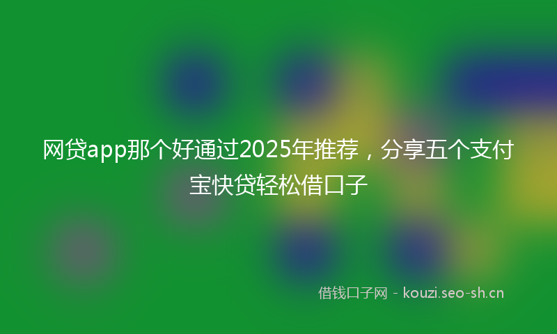 网贷app那个好通过2025年推荐，分享五个支付宝快贷轻松借口子