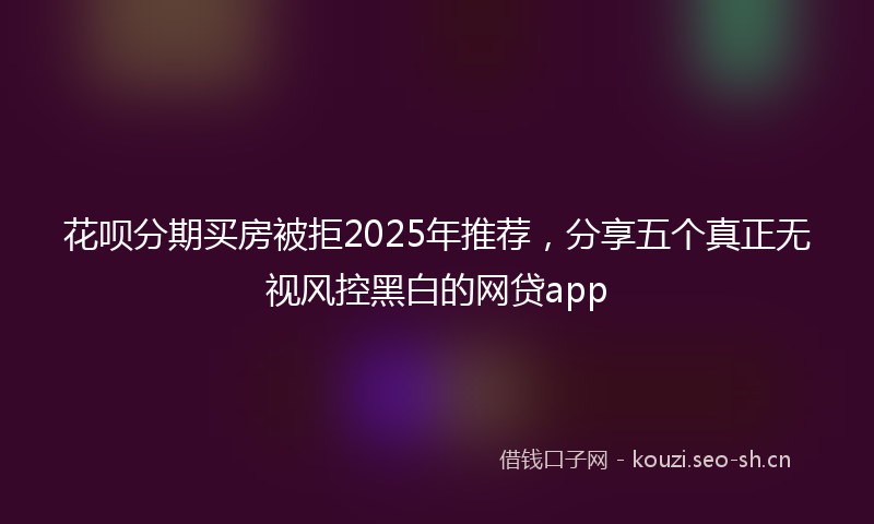 花呗分期买房被拒2025年推荐，分享五个真正无视风控黑白的网贷app