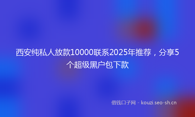 西安纯私人放款10000联系2025年推荐，分享5个超级黑户包下款