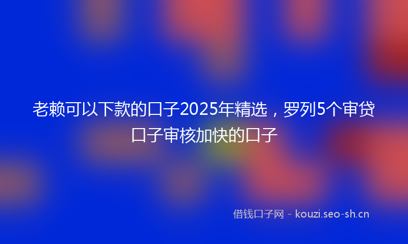 老赖可以下款的口子2025年精选，罗列5个审贷口子审核加快的口子