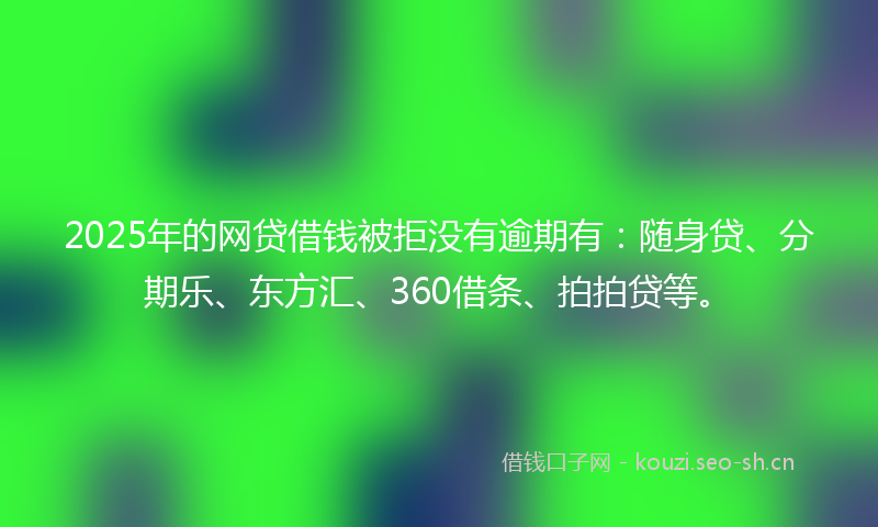 2025年的网贷借钱被拒没有逾期有：随身贷、分期乐、东方汇、360借条、拍拍贷等。