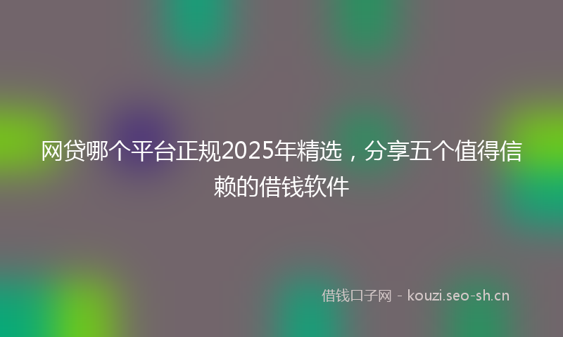 网贷哪个平台正规2025年精选，分享五个值得信赖的借钱软件