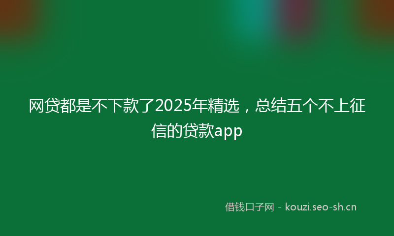 网贷都是不下款了2025年精选，总结五个不上征信的贷款app