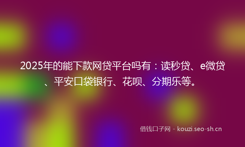 2025年的能下款网贷平台吗有：读秒贷、e微贷、平安口袋银行、花呗、分期乐等。