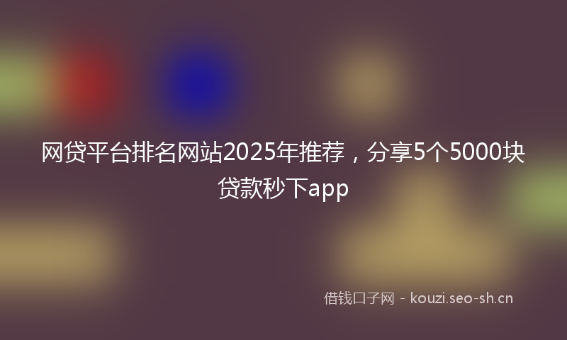 网贷平台排名网站2025年推荐，分享5个5000块贷款秒下app